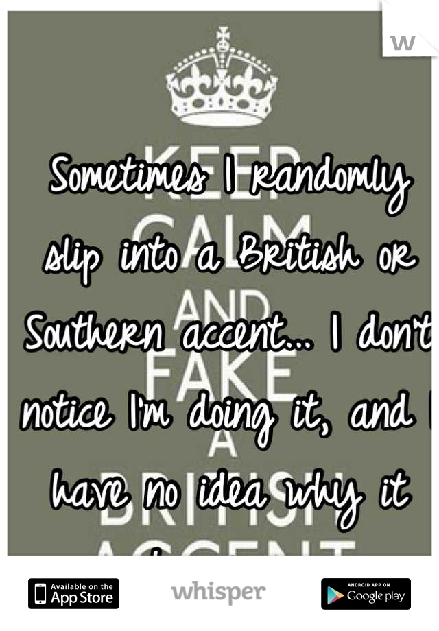 Sometimes I randomly slip into a British or Southern accent... I don't notice I'm doing it, and I have no idea why it happens. 