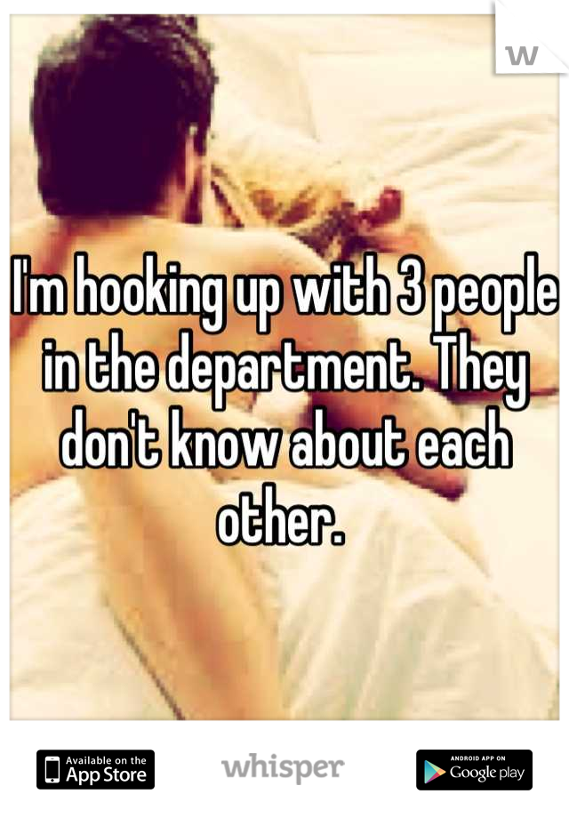 I'm hooking up with 3 people in the department. They don't know about each other. 