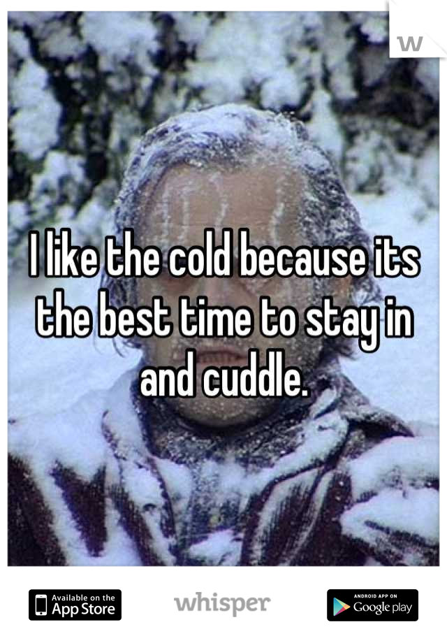 I like the cold because its the best time to stay in and cuddle.