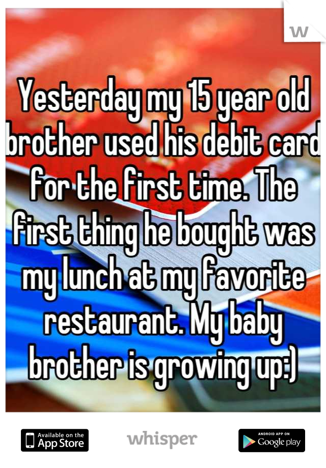 Yesterday my 15 year old brother used his debit card for the first time. The first thing he bought was my lunch at my favorite restaurant. My baby brother is growing up:)