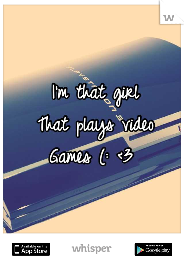 I'm that girl 
That plays video 
Games (: <3 