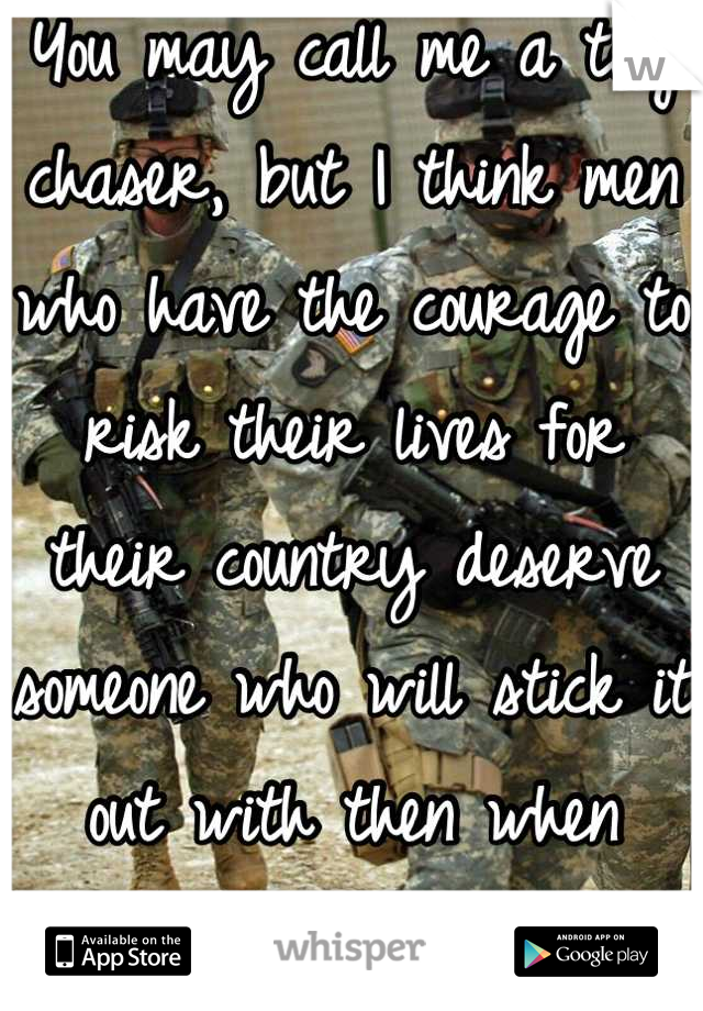 You may call me a tag chaser, but I think men who have the courage to risk their lives for their country deserve someone who will stick it out with then when times get rough 
