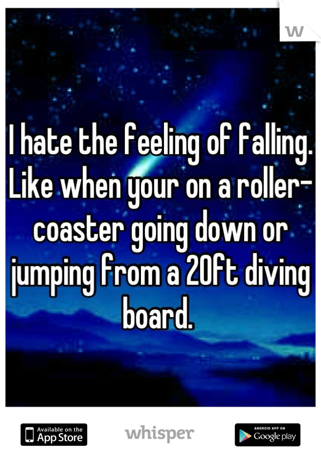 I hate the feeling of falling. Like when your on a roller-coaster going down or jumping from a 20ft diving board. 