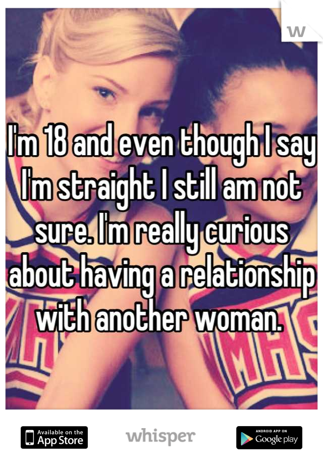 I'm 18 and even though I say I'm straight I still am not sure. I'm really curious about having a relationship with another woman. 