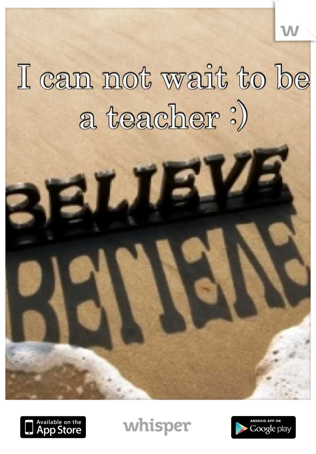 I can not wait to be a teacher :)