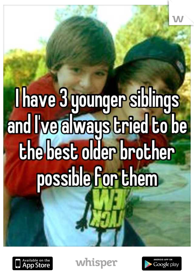 I have 3 younger siblings and I've always tried to be the best older brother possible for them