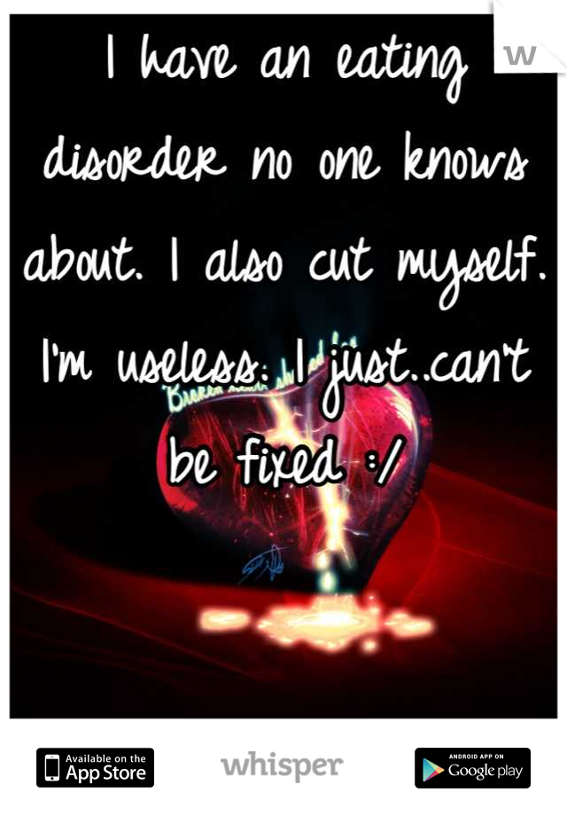 I have an eating disorder no one knows about. I also cut myself. I'm useless. I just..can't be fixed :/