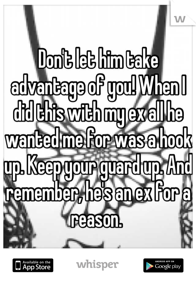 Don't let him take advantage of you! When I did this with my ex all he wanted me for was a hook up. Keep your guard up. And remember, he's an ex for a reason. 