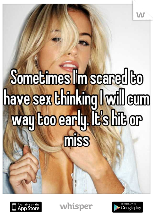 Sometimes I'm scared to have sex thinking I will cum way too early. It's hit or miss