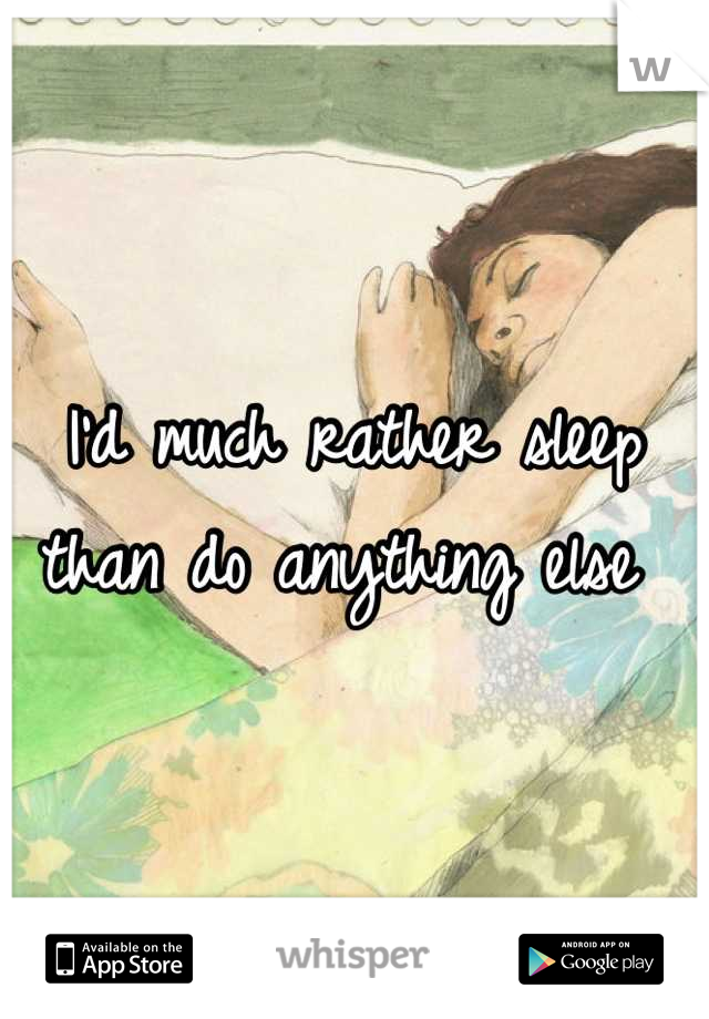 I'd much rather sleep than do anything else 