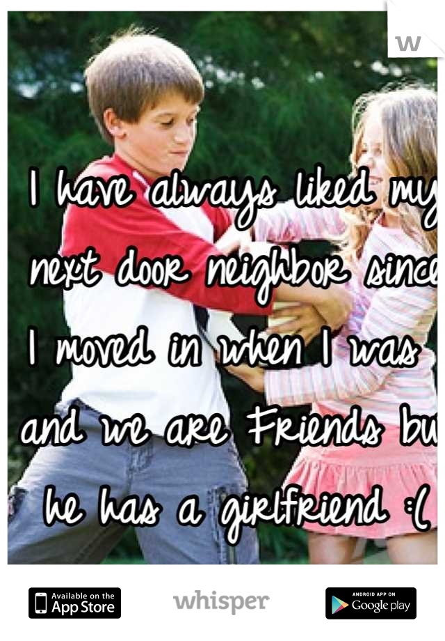 I have always liked my next door neighbor since I moved in when I was 1 and we are Friends but he has a girlfriend :(