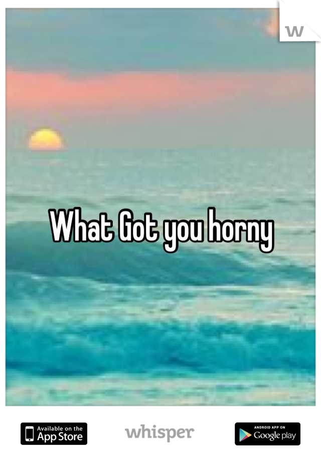 What Got you horny