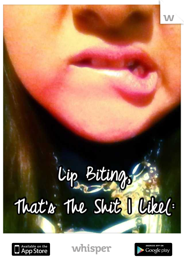 Lip Biting, 
That's The Shit I Like(: