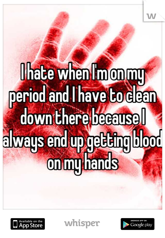 I hate when I'm on my period and I have to clean down there because I always end up getting blood on my hands