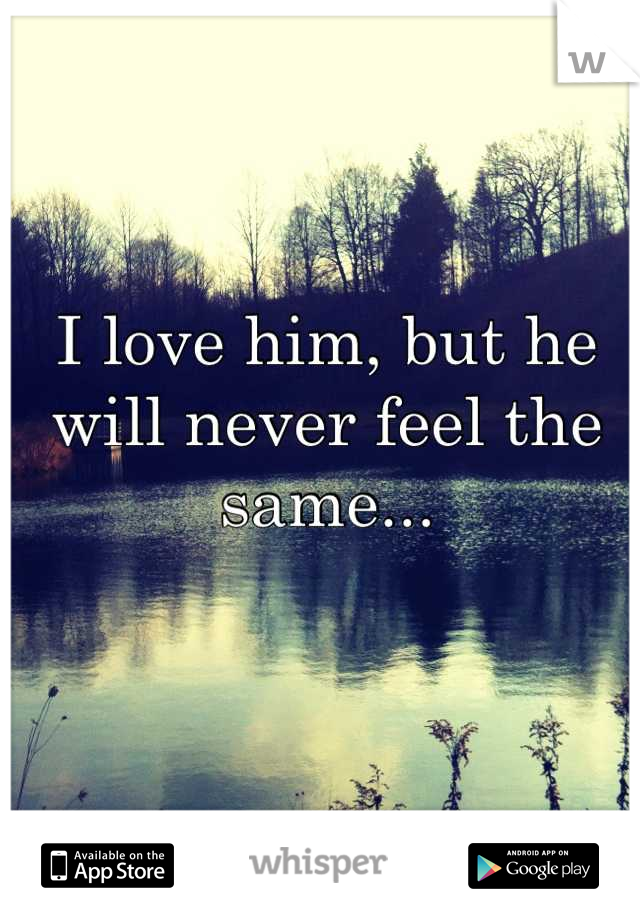 I love him, but he will never feel the same...