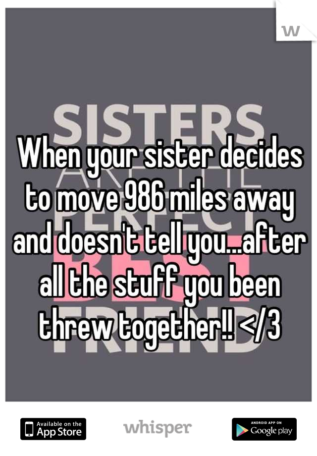 When your sister decides to move 986 miles away and doesn't tell you...after all the stuff you been threw together!! </3