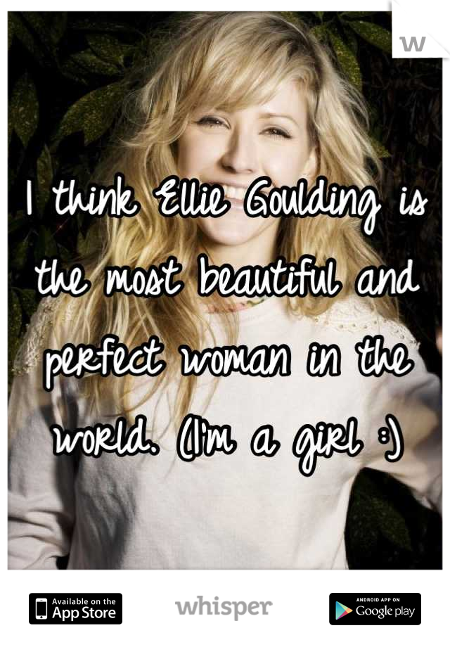 I think Ellie Goulding is the most beautiful and perfect woman in the world. (I'm a girl :)
