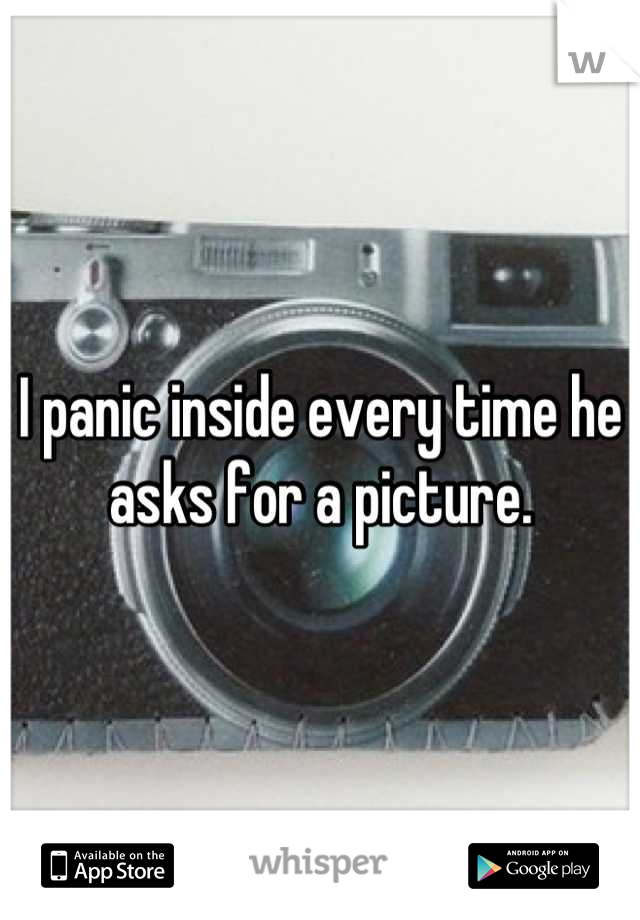 I panic inside every time he asks for a picture.