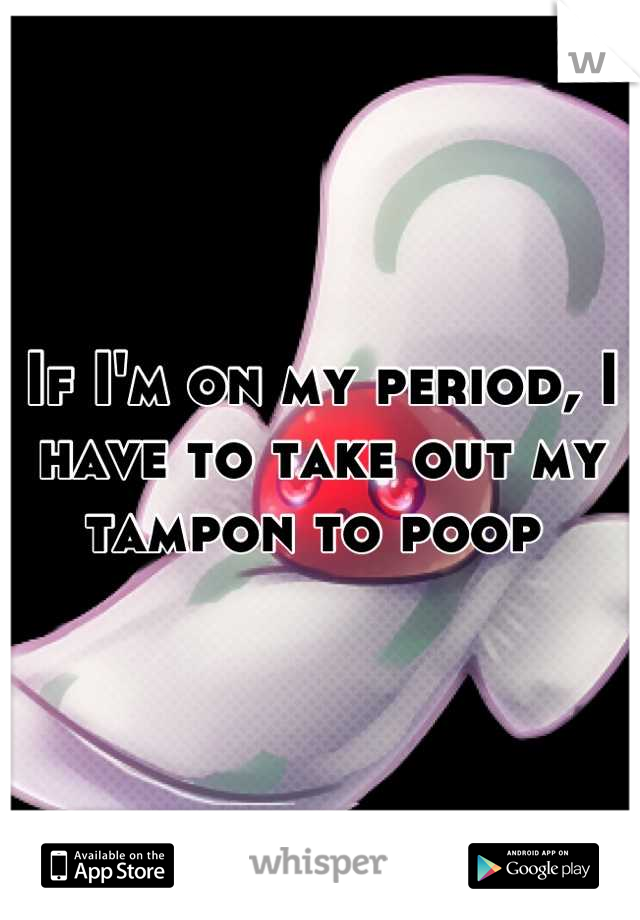 If I'm on my period, I have to take out my tampon to poop 