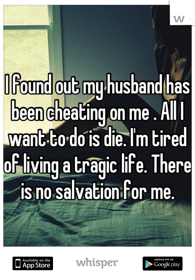 I found out my husband has been cheating on me . All I want to do is die. I'm tired of living a tragic life. There is no salvation for me.