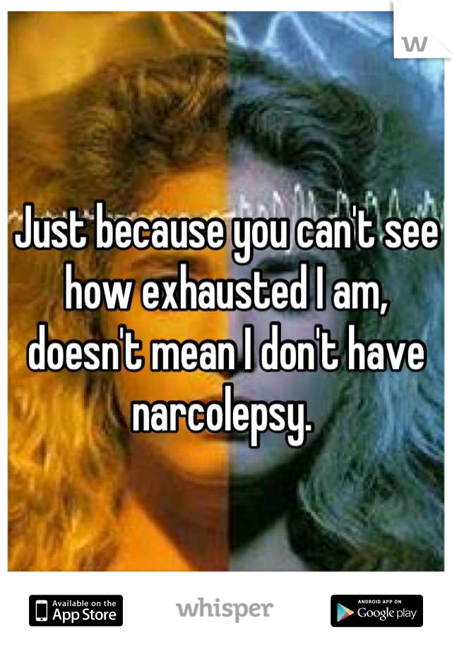 Just because you can't see how exhausted I am, doesn't mean I don't have narcolepsy. 