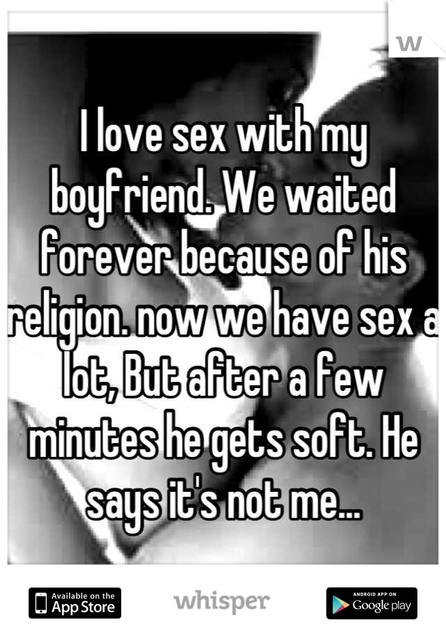 I love sex with my boyfriend. We waited forever because of his religion. now we have sex a lot, But after a few minutes he gets soft. He says it's not me...