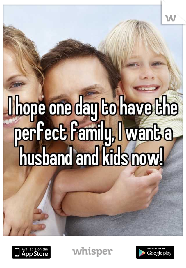 I hope one day to have the perfect family, I want a husband and kids now! 