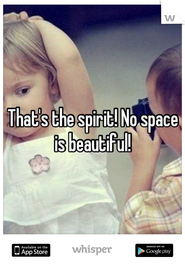 That's the spirit! No space is beautiful!