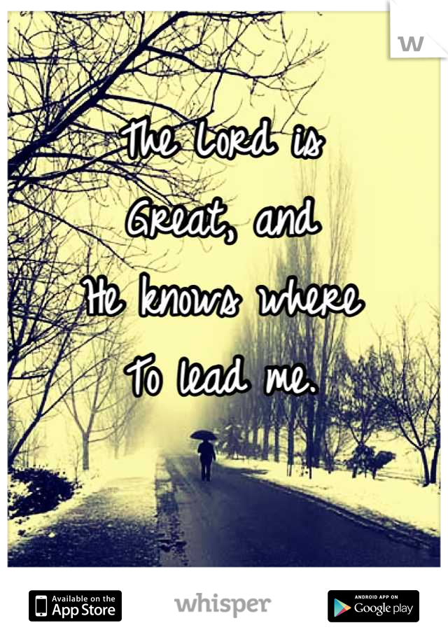 The Lord is
Great, and
He knows where 
To lead me.