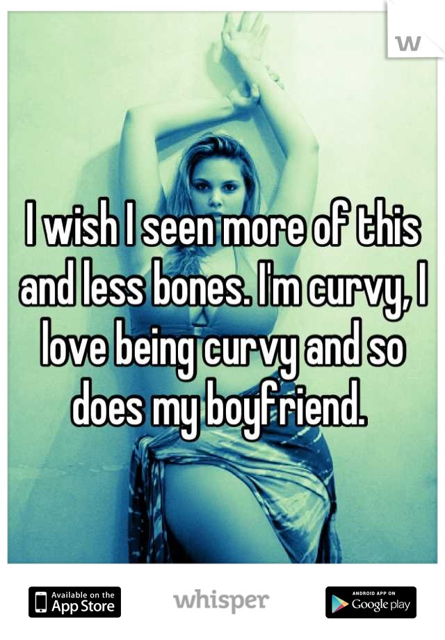 I wish I seen more of this and less bones. I'm curvy, I love being curvy and so does my boyfriend. 