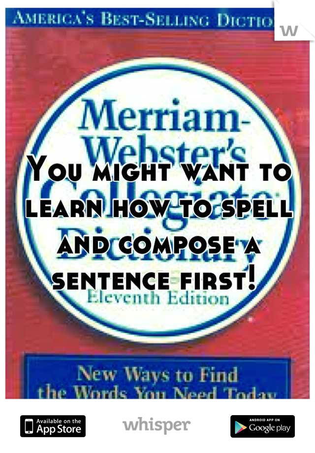 You might want to learn how to spell and compose a sentence first! 