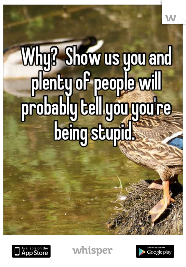 Why?  Show us you and plenty of people will probably tell you you're being stupid. 