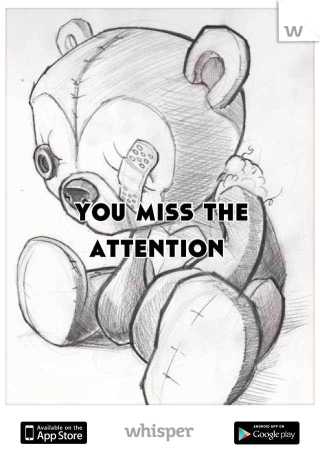 you miss the attention 