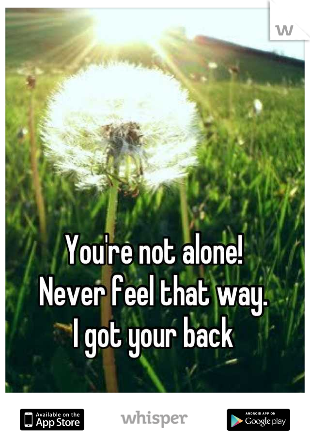 You're not alone!  
Never feel that way. 
I got your back
