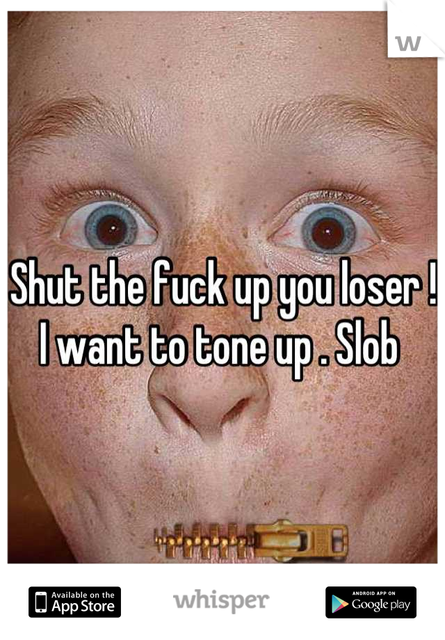 Shut the fuck up you loser ! I want to tone up . Slob 
