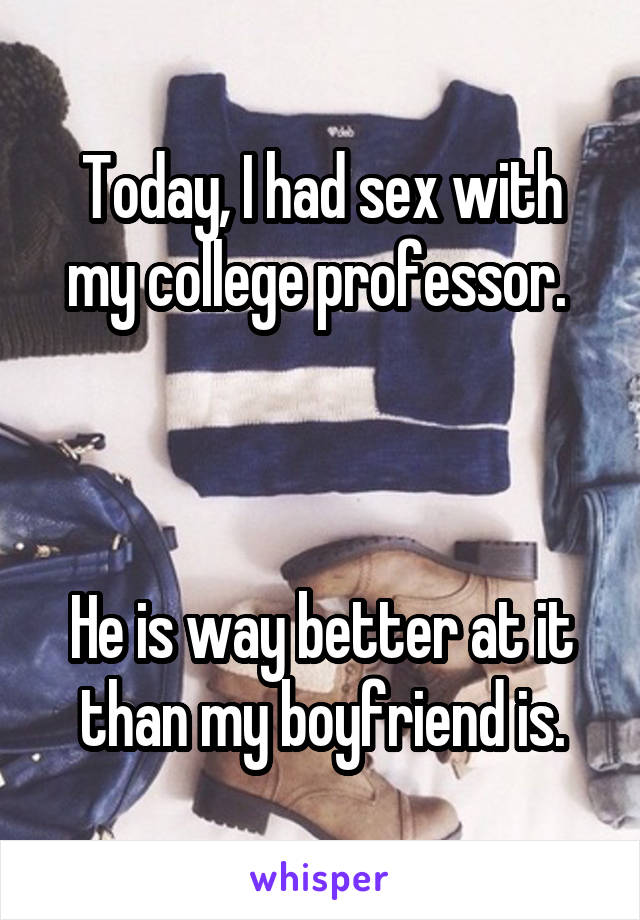 Today, I had sex with my college professor. 



He is way better at it than my boyfriend is.