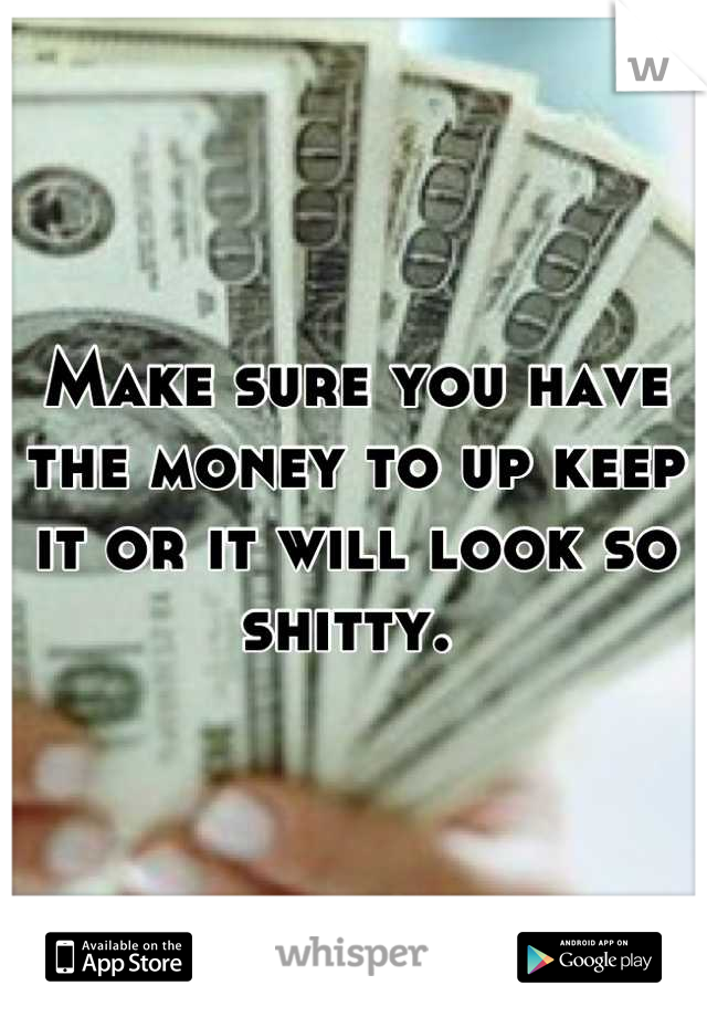 Make sure you have the money to up keep it or it will look so shitty. 