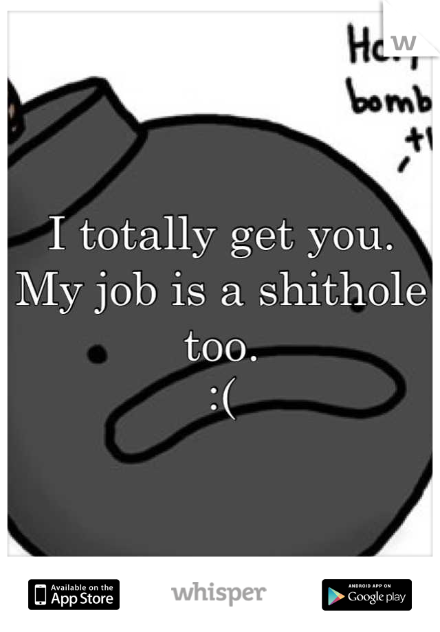 I totally get you. 
My job is a shithole too.
:(