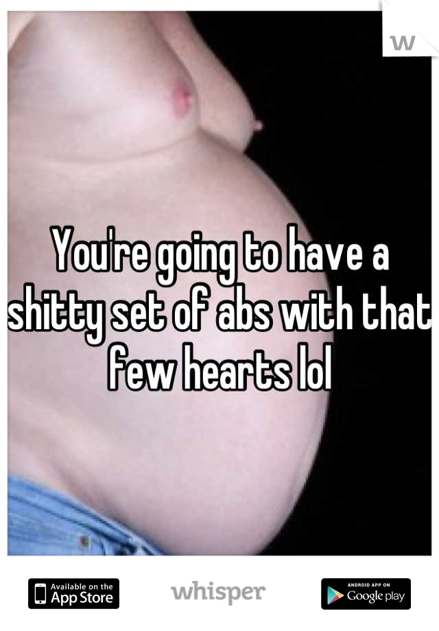 You're going to have a shitty set of abs with that few hearts lol