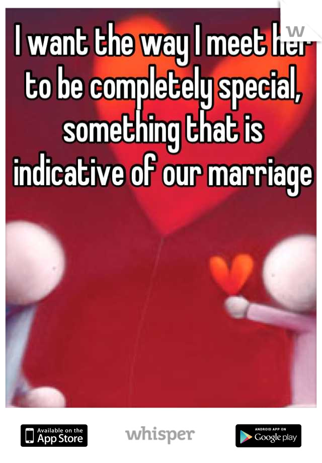 I want the way I meet her to be completely special, something that is indicative of our marriage