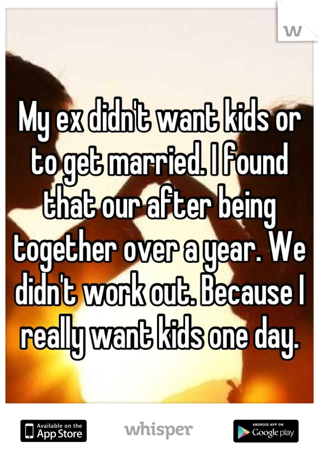 My ex didn't want kids or to get married. I found that our after being together over a year. We didn't work out. Because I really want kids one day.