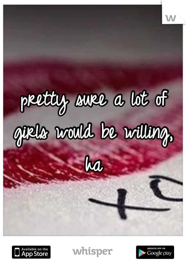 pretty sure a lot of girls would be willing, ha