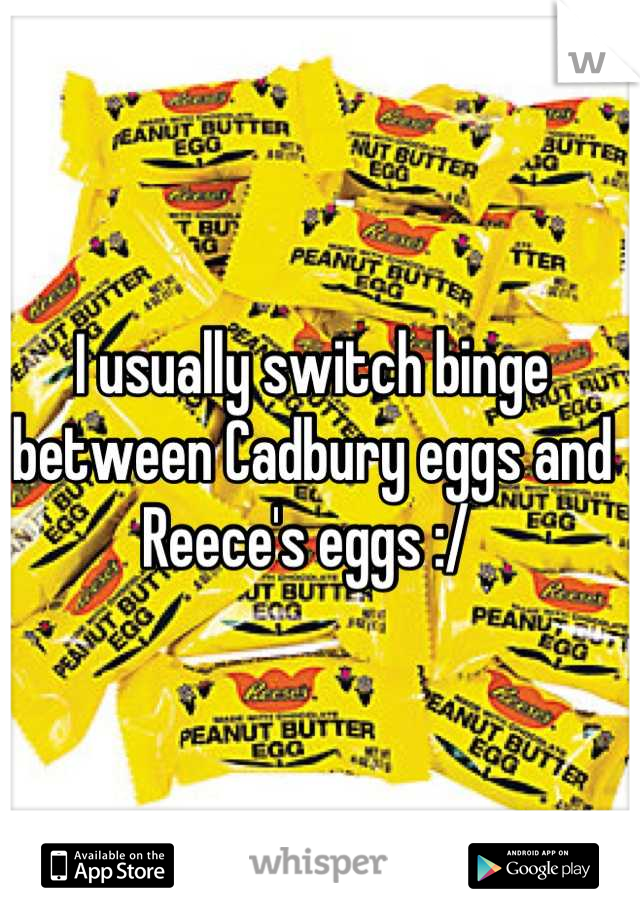 I usually switch binge between Cadbury eggs and Reece's eggs :/ 