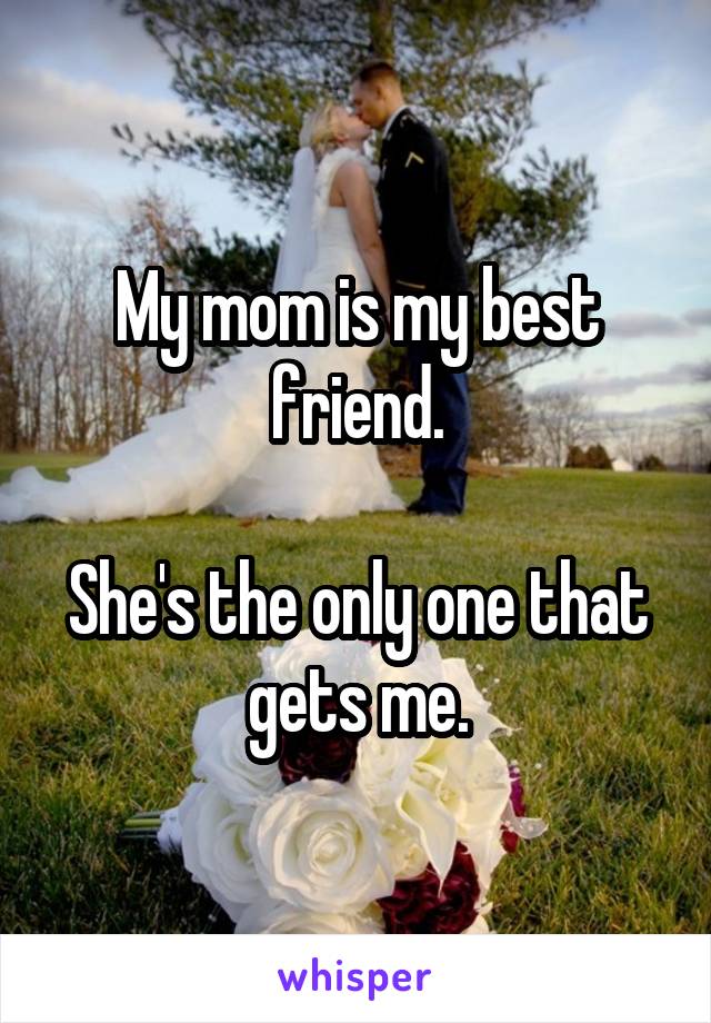 My mom is my best friend.

She's the only one that gets me.