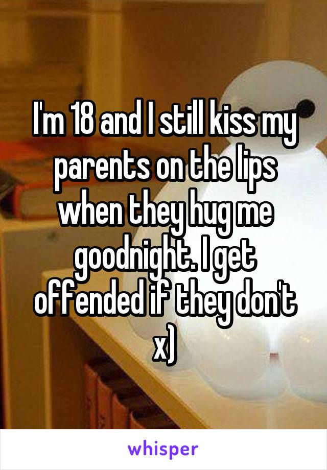I'm 18 and I still kiss my parents on the lips when they hug me goodnight. I get offended if they don't x)