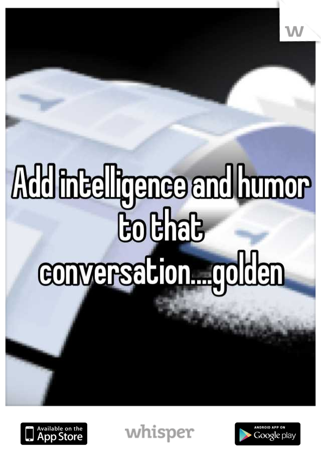 Add intelligence and humor to that conversation....golden