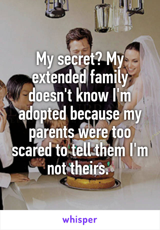My secret? My extended family doesn't know I'm adopted because my parents were too scared to tell them I'm not theirs. 