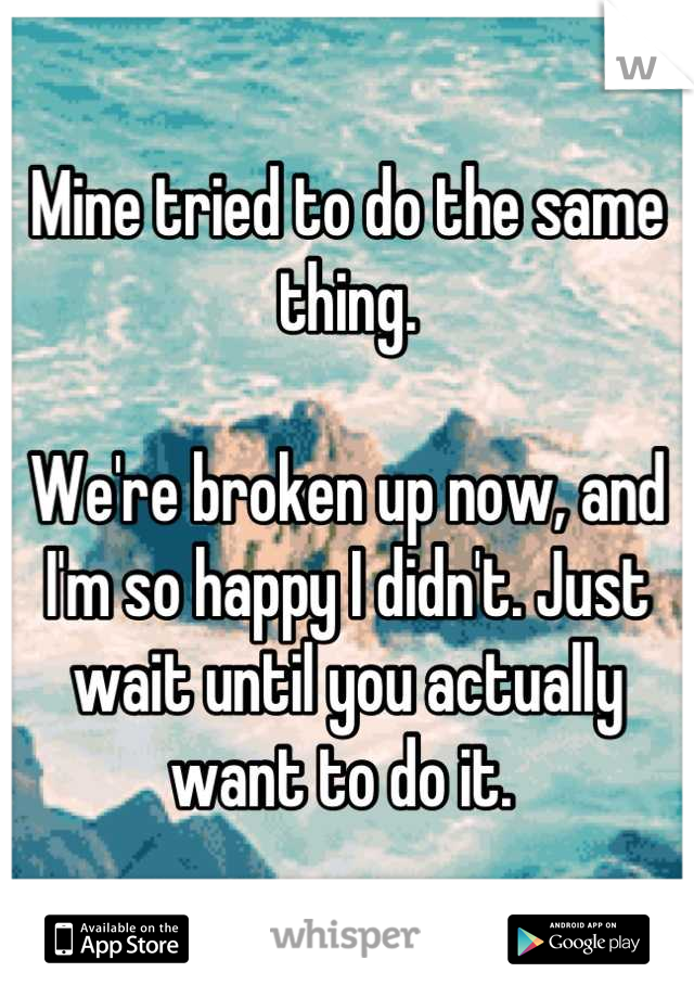 Mine tried to do the same thing. 

We're broken up now, and I'm so happy I didn't. Just wait until you actually want to do it. 