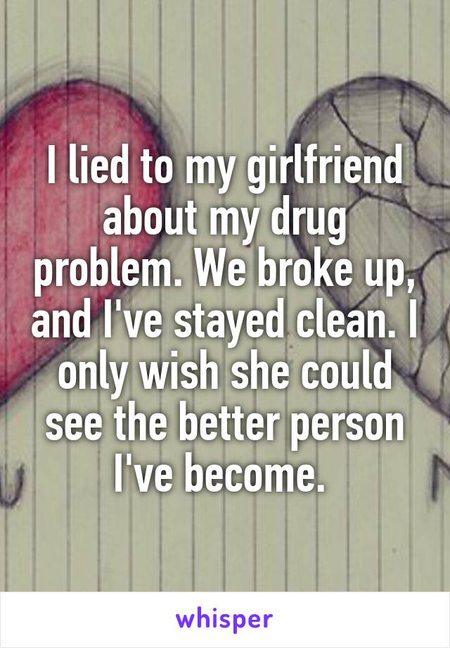 I lied to my girlfriend about my drug problem. We broke up, and I've stayed clean. I only wish she could see the better person I've become. 