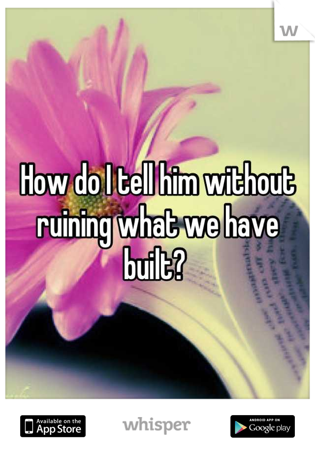 How do I tell him without ruining what we have built? 